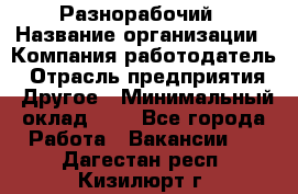 Разнорабочий › Название организации ­ Компания-работодатель › Отрасль предприятия ­ Другое › Минимальный оклад ­ 1 - Все города Работа » Вакансии   . Дагестан респ.,Кизилюрт г.